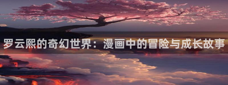香蕉漫画破解版：罗云熙的奇幻世界：漫画中的冒险与成长故事